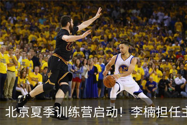 北京夏季训练营启动！李楠担任主帅，许利民任总教练，赵睿已归队！