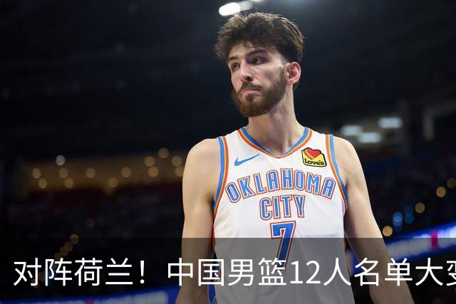 对阵荷兰！中国男篮12人名单大变化，五人被替换，胡金秋也不打
